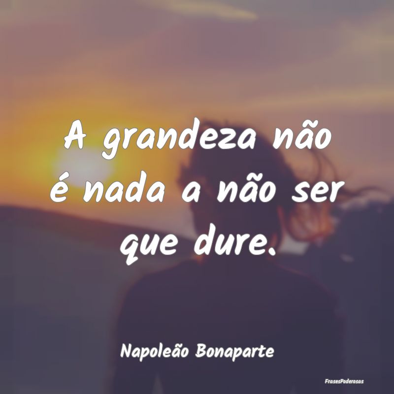 Frases de Grandeza - A grandeza não é nada a não ser que dure....
