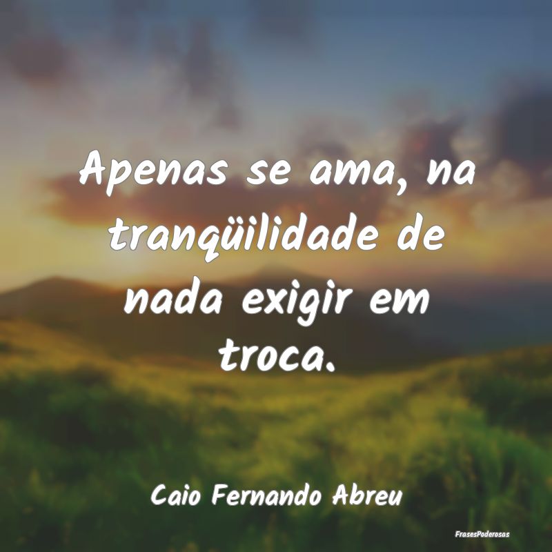 Apenas se ama, na tranqüilidade de nada exigir em...