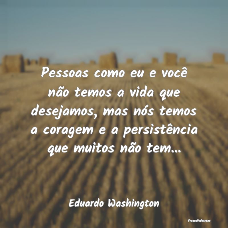 Pessoas como eu e você não temos a vida que dese... Pessoas como eu e você não temos a vida que dese...