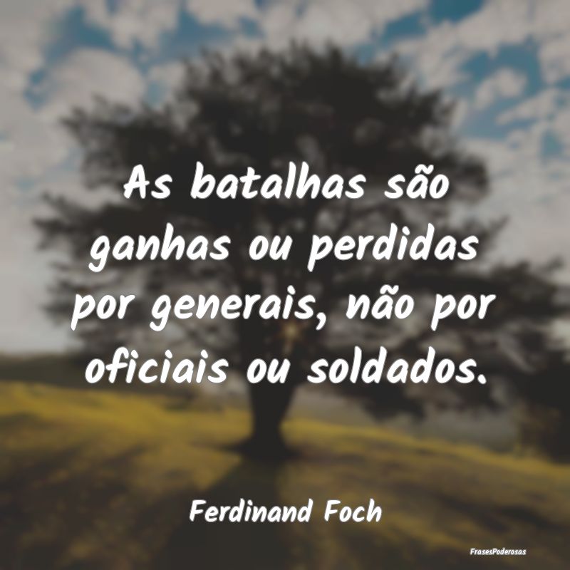 As batalhas são ganhas ou perdidas por generais, ...