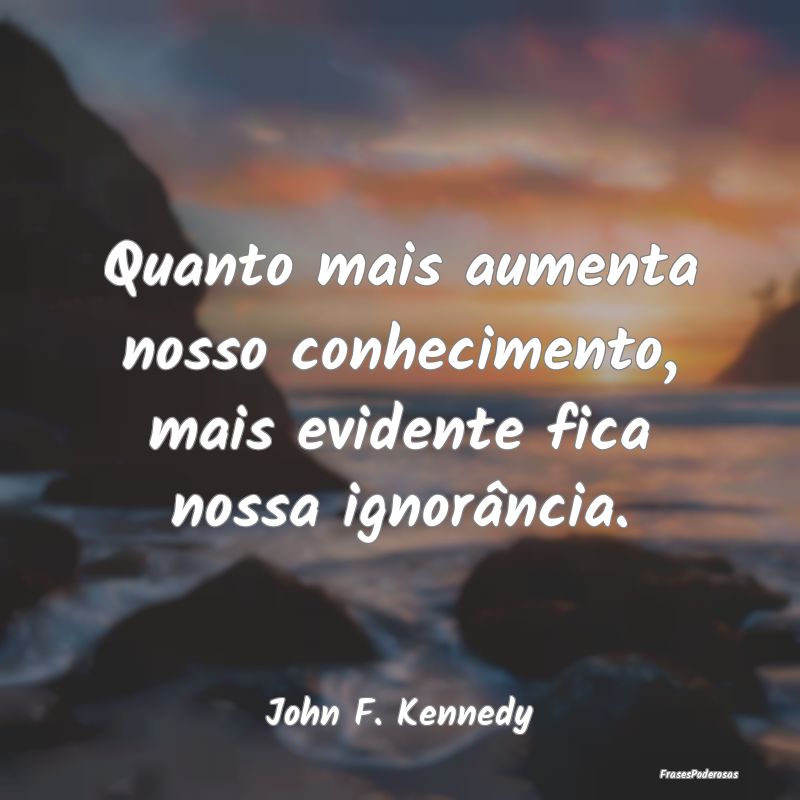 Quanto mais aumenta nosso conhecimento, mais evide...