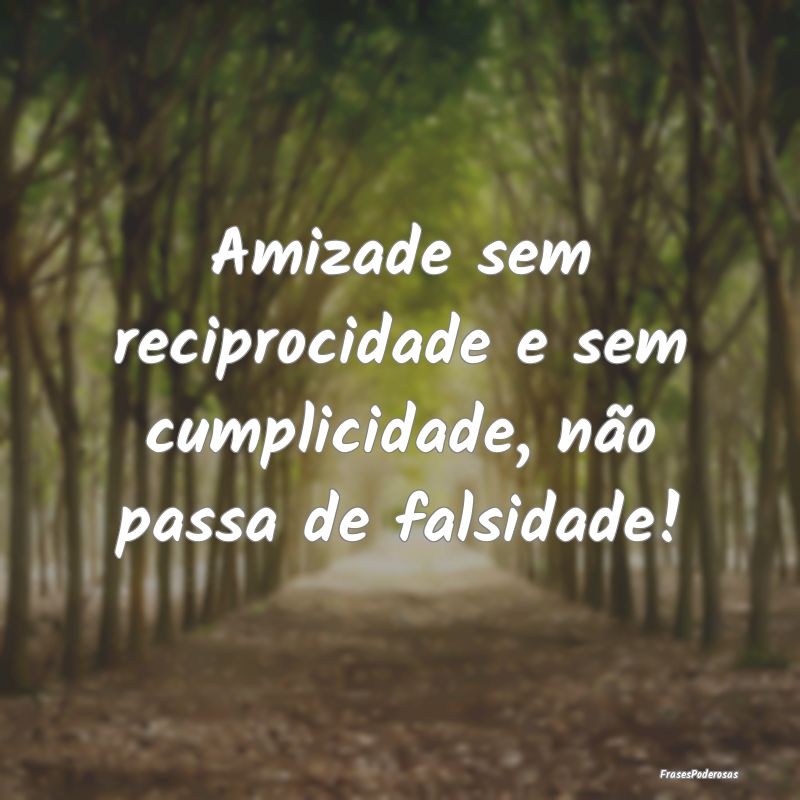 Amizade sem reciprocidade e sem cumplicidade, não...