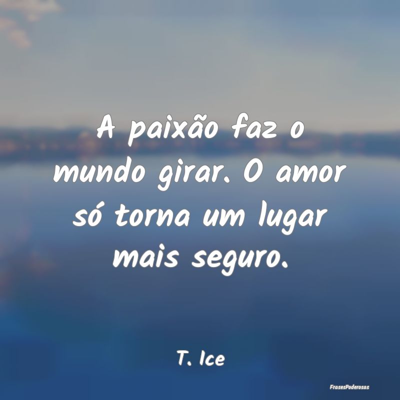 A paixão faz o mundo girar. O amor só torna um l...