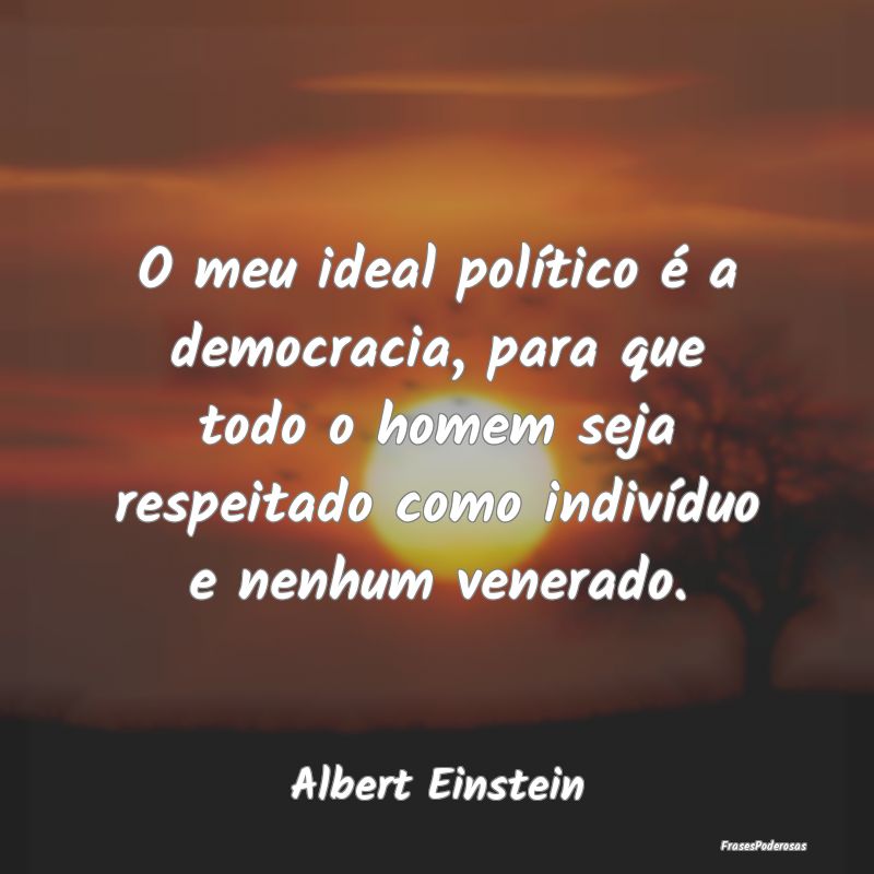 O meu ideal político é a democracia, para que to... O meu ideal político é a democracia, para que to...