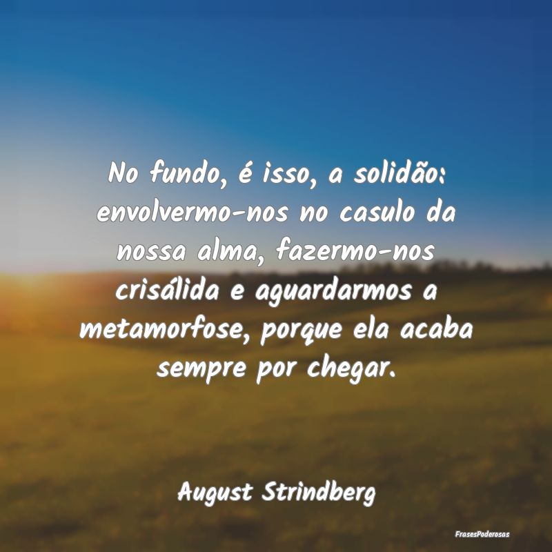 No fundo, é isso, a solidão: envolvermo-nos no c...