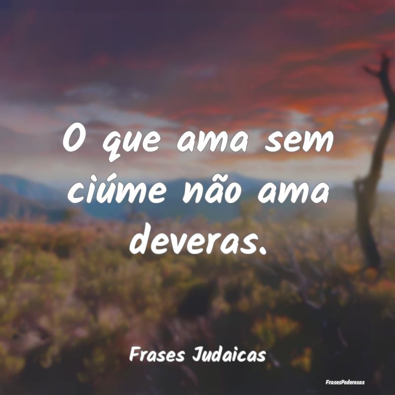 O que ama sem ciúme não ama deveras....