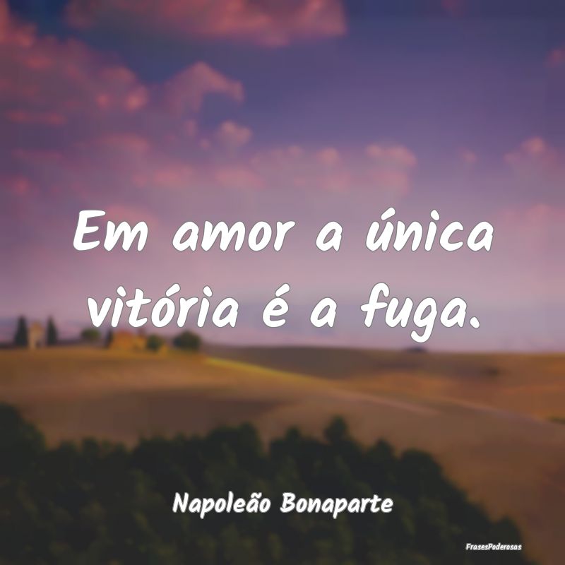 Em amor a única vitória é a fuga....