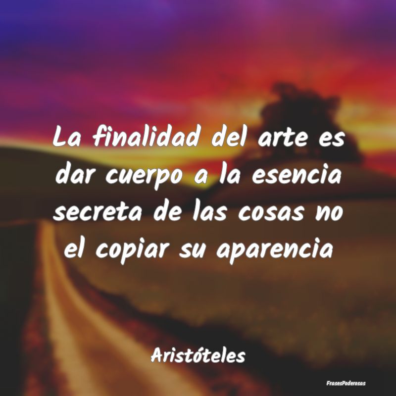 La finalidad del arte es dar cuerpo a la esencia s... La finalidad del arte es dar cuerpo a la esencia s...
