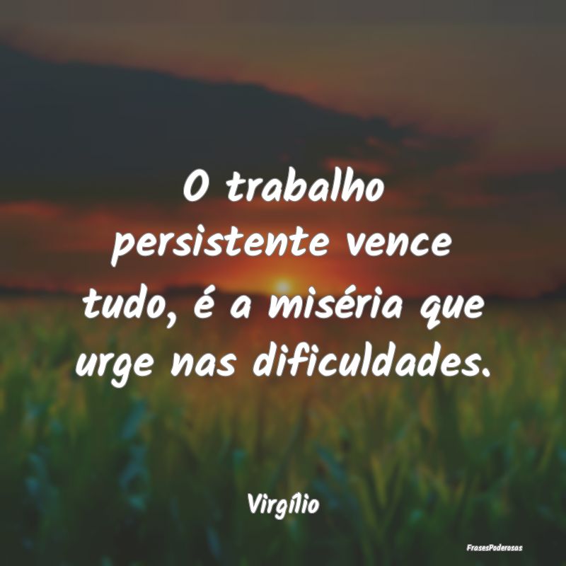 O trabalho persistente vence tudo, é a miséria q...