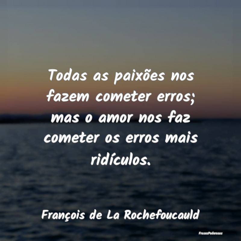 Todas as paixões nos fazem cometer erros; mas o a... Todas as paixões nos fazem cometer erros; mas o a...