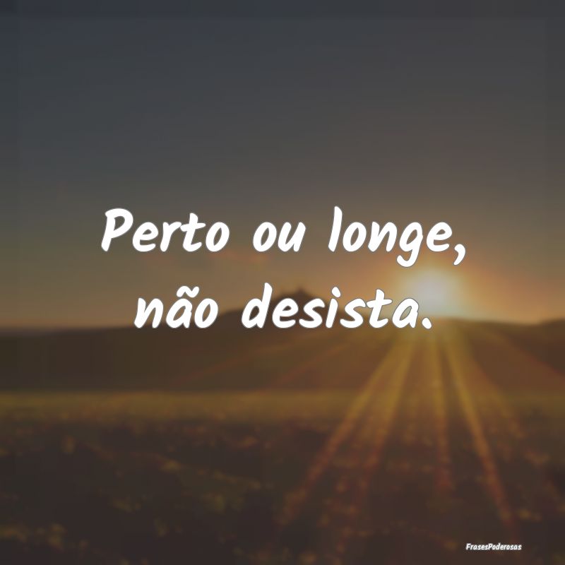 Perto ou longe, não desista.
...