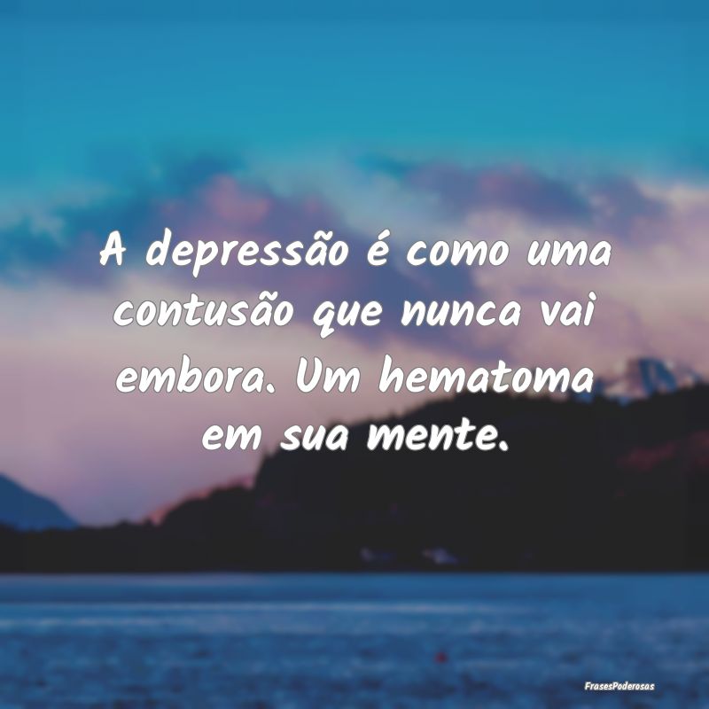 A depressão é como uma contusão que nunca vai e...