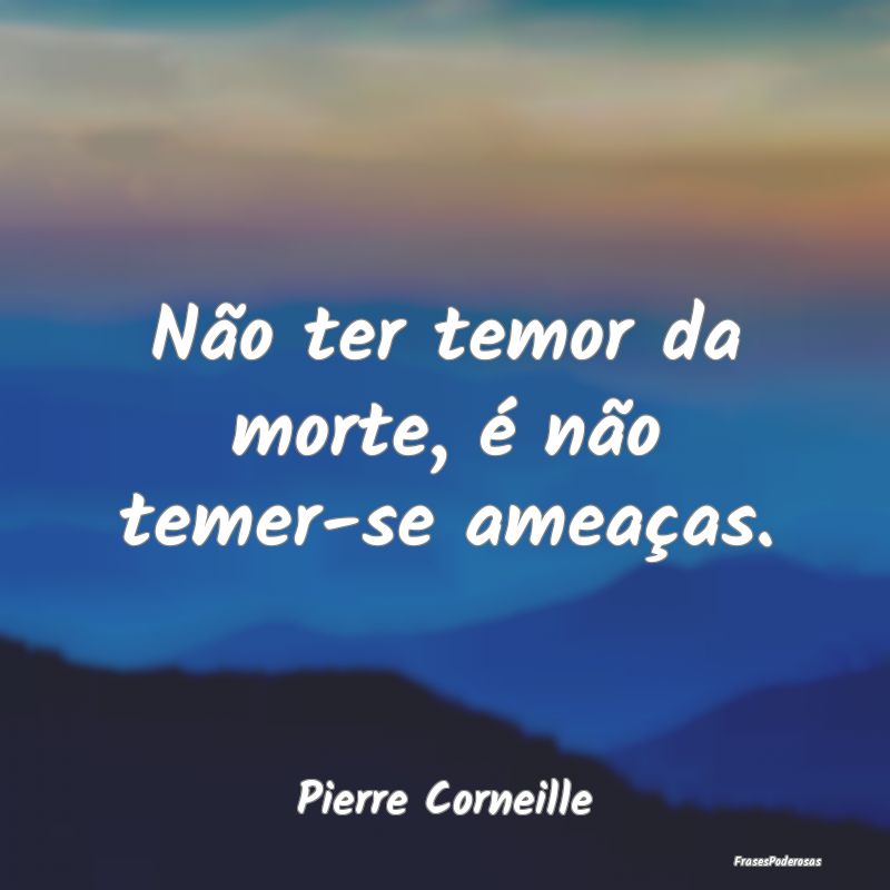 Não ter temor da morte, é não temer-se ameaças...