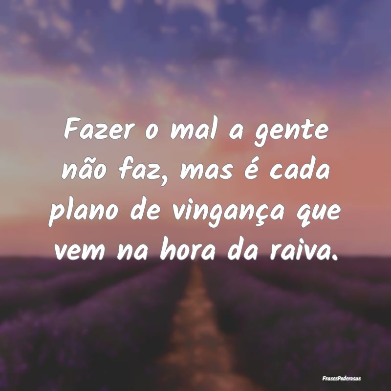 Fazer o mal a gente não faz, mas é cada plano de...