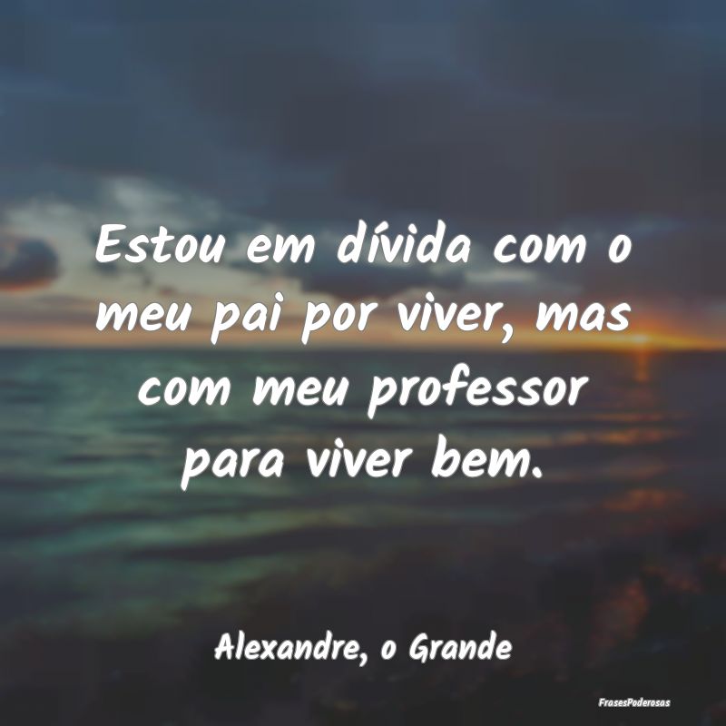 Estou em dívida com o meu pai por viver, mas com ...