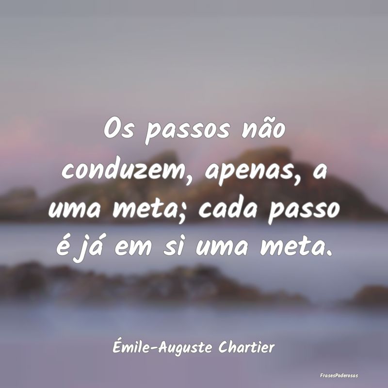 Os passos não conduzem, apenas, a uma meta; cada ...