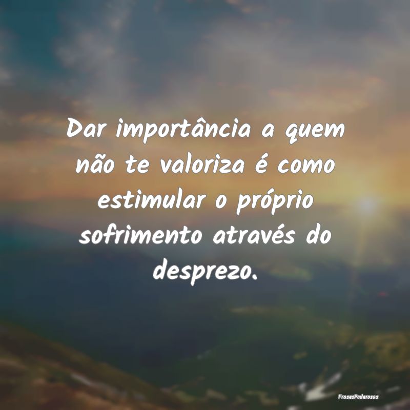 Dar importância a quem não te valoriza é como e... Dar importância a quem não te valoriza é como e...