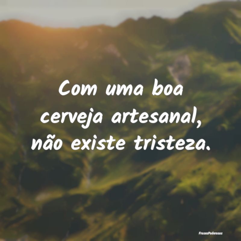 Com uma boa cerveja artesanal, não existe tristez...