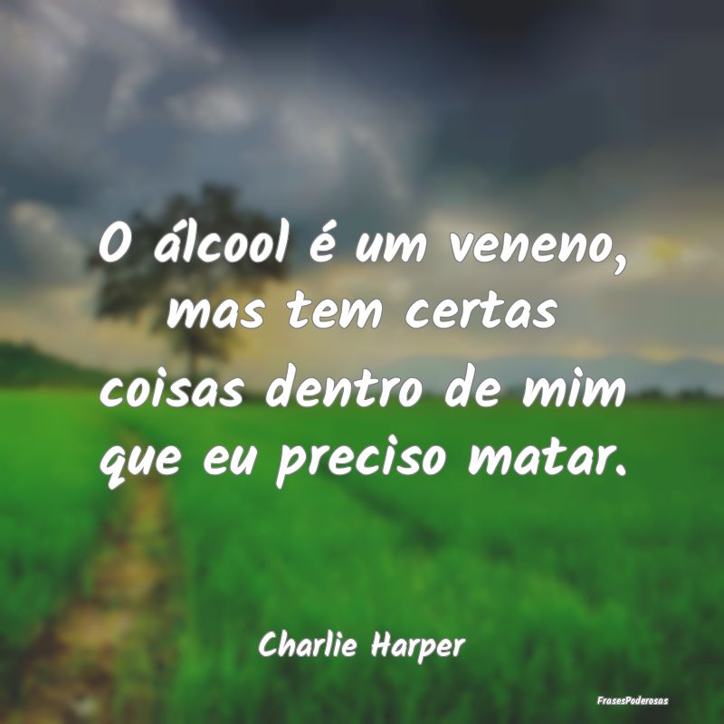 O álcool é um veneno, mas tem certas coisas dent...