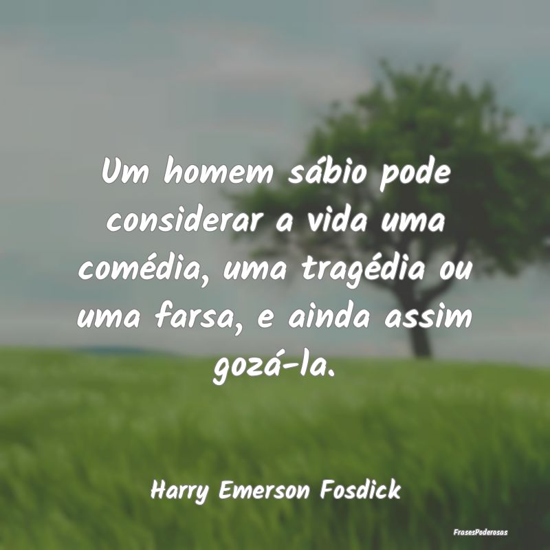 Um homem sábio pode considerar a vida uma comédi...