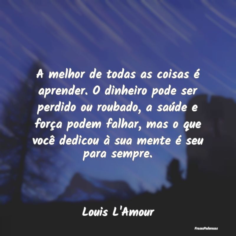 A melhor de todas as coisas é aprender. O dinheir... A melhor de todas as coisas é aprender. O dinheir...