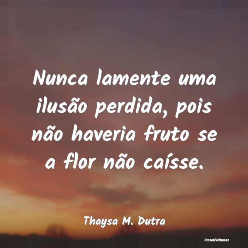 Nunca lamente uma ilusão perdida, pois não haver...