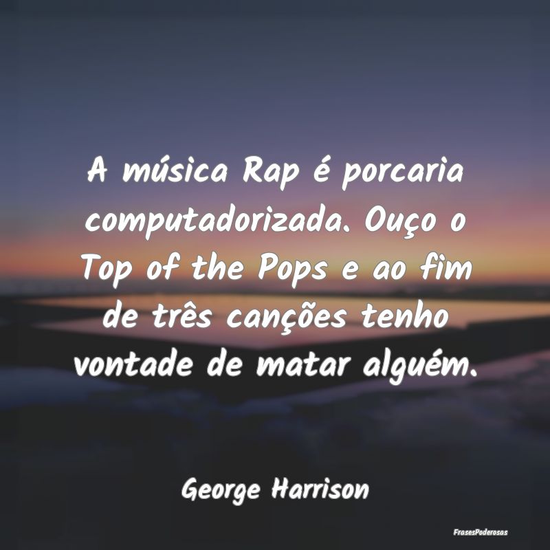 A música Rap é porcaria computadorizada. Ouço o... A música Rap é porcaria computadorizada. Ouço o...