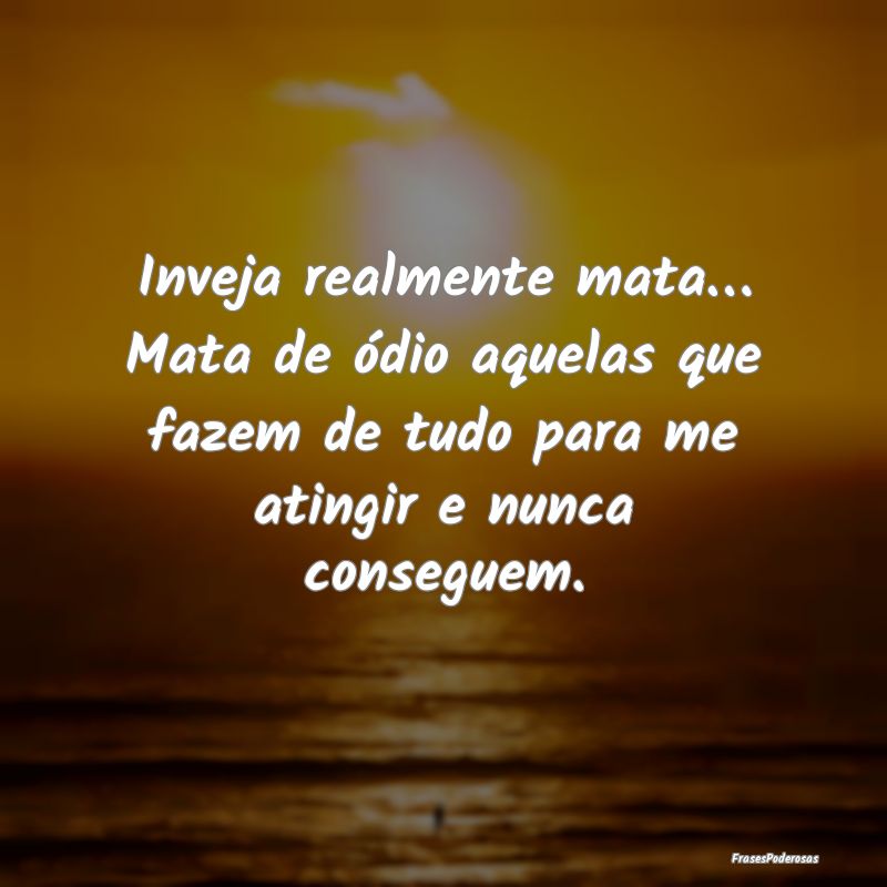Inveja realmente mata… Mata de ódio aquelas que... Inveja realmente mata… Mata de ódio aquelas que...