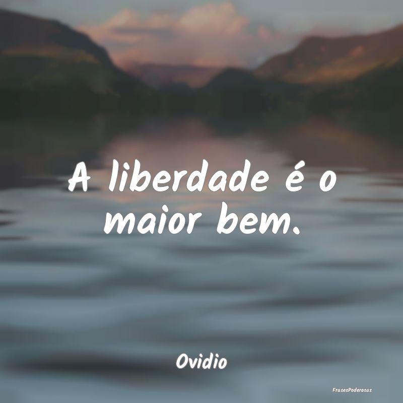 Frases de Liberdade - A liberdade é o maior bem....