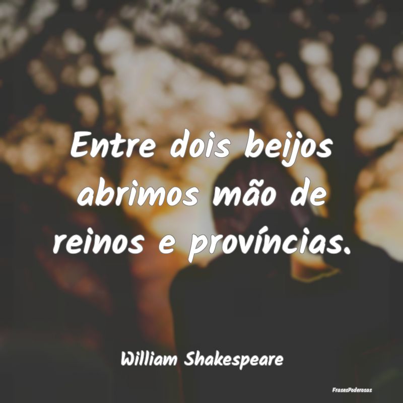 Entre dois beijos abrimos mão de reinos e provín...