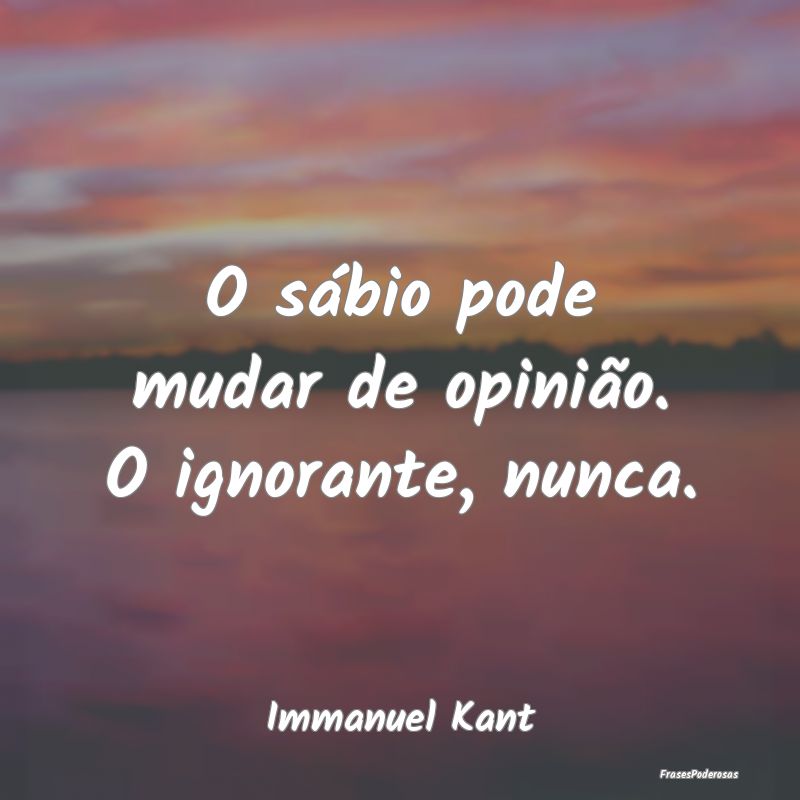O sábio pode mudar de opinião. O ignorante, nunc...