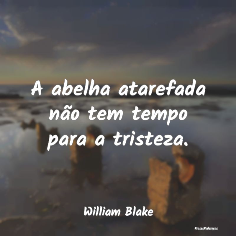 A abelha atarefada não tem tempo para a tristeza....