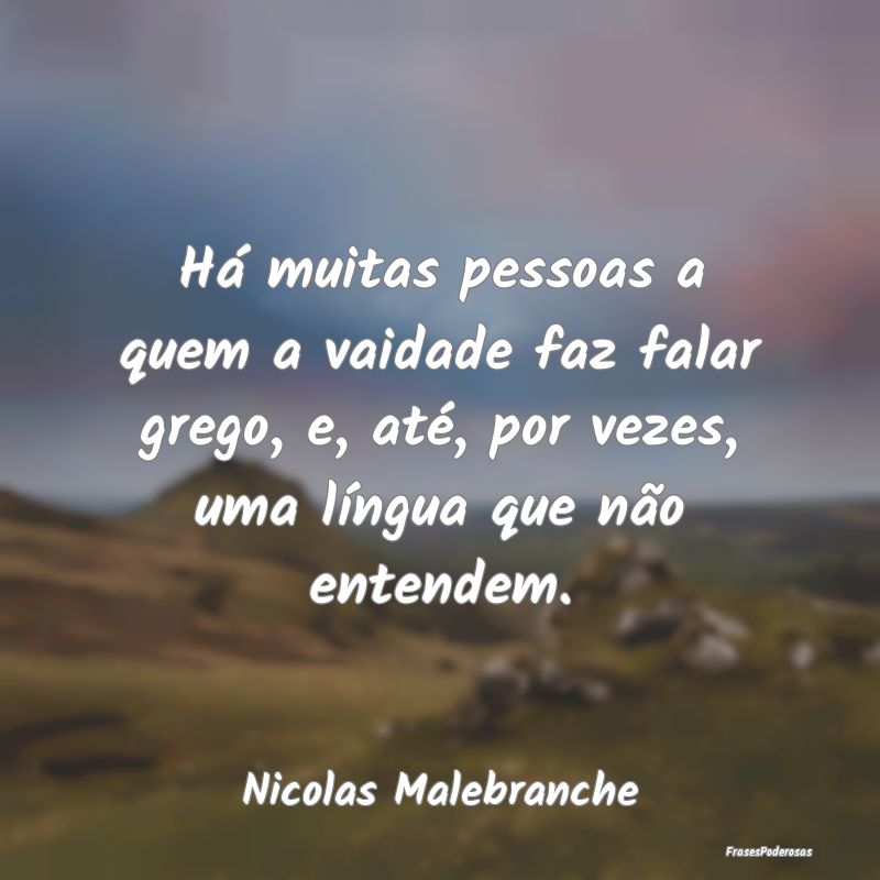 Há muitas pessoas a quem a vaidade faz falar greg... Há muitas pessoas a quem a vaidade faz falar greg...