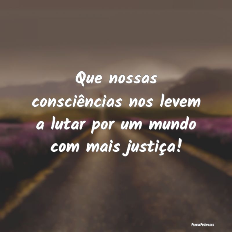 Que nossas consciências nos levem a lutar por um ...