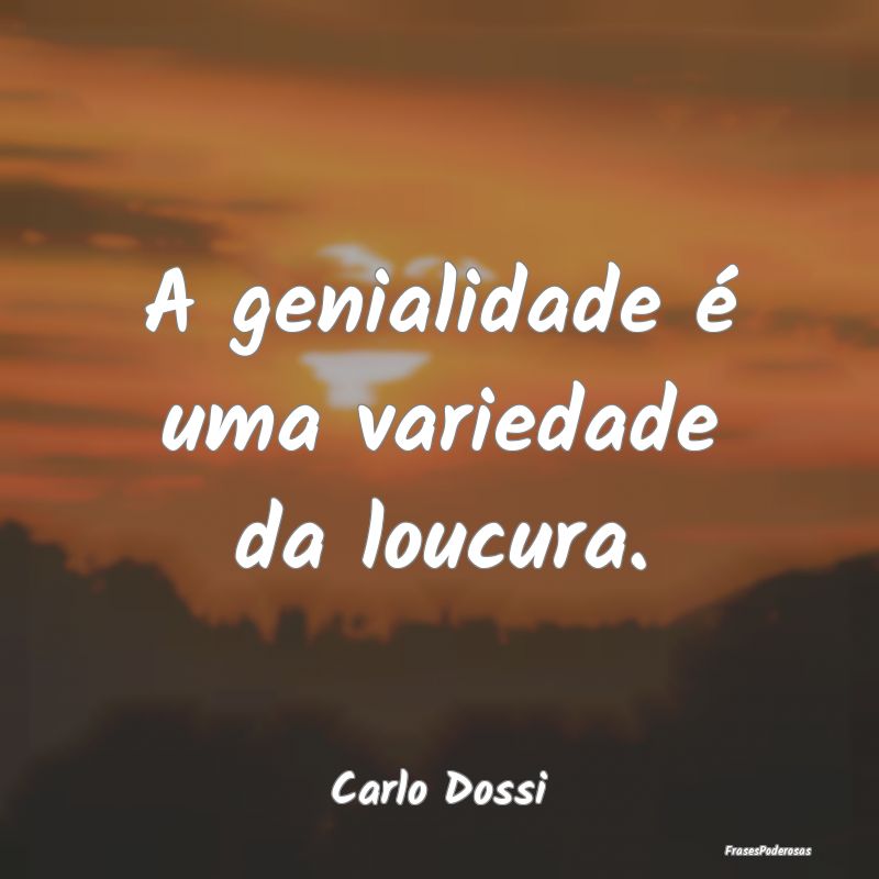 A genialidade é uma variedade da loucura....