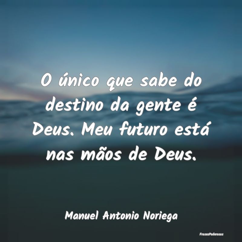 O único que sabe do destino da gente é Deus. Meu...