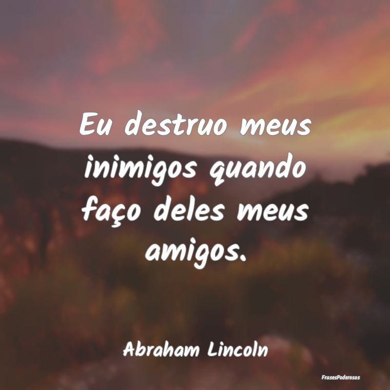 Eu destruo meus inimigos quando faço deles meus a...