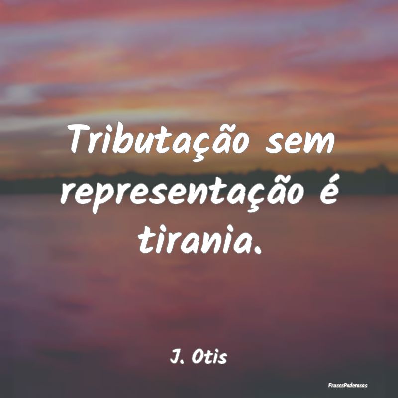 Tributação sem representação é tirania....