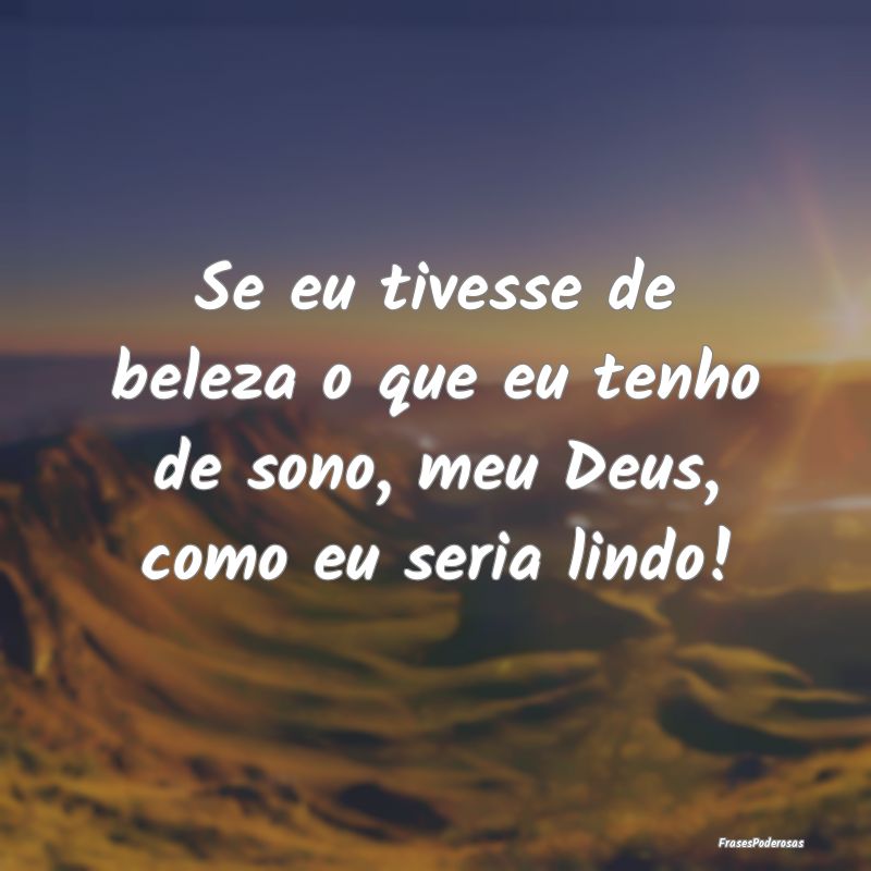 Se eu tivesse de beleza o que eu tenho de sono, me...
