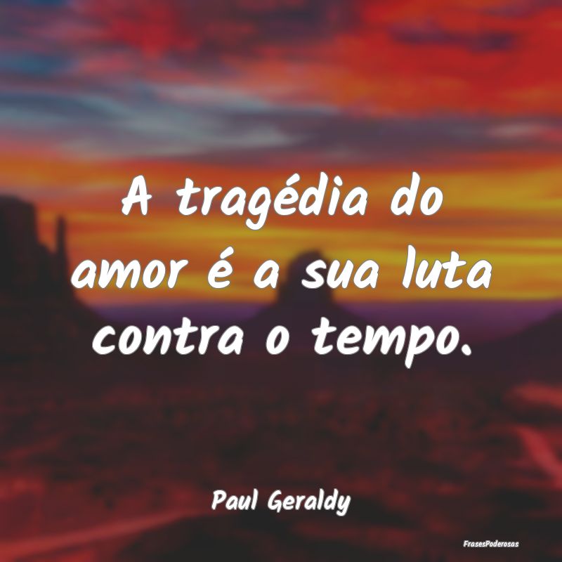 A tragédia do amor é a sua luta contra o tempo....