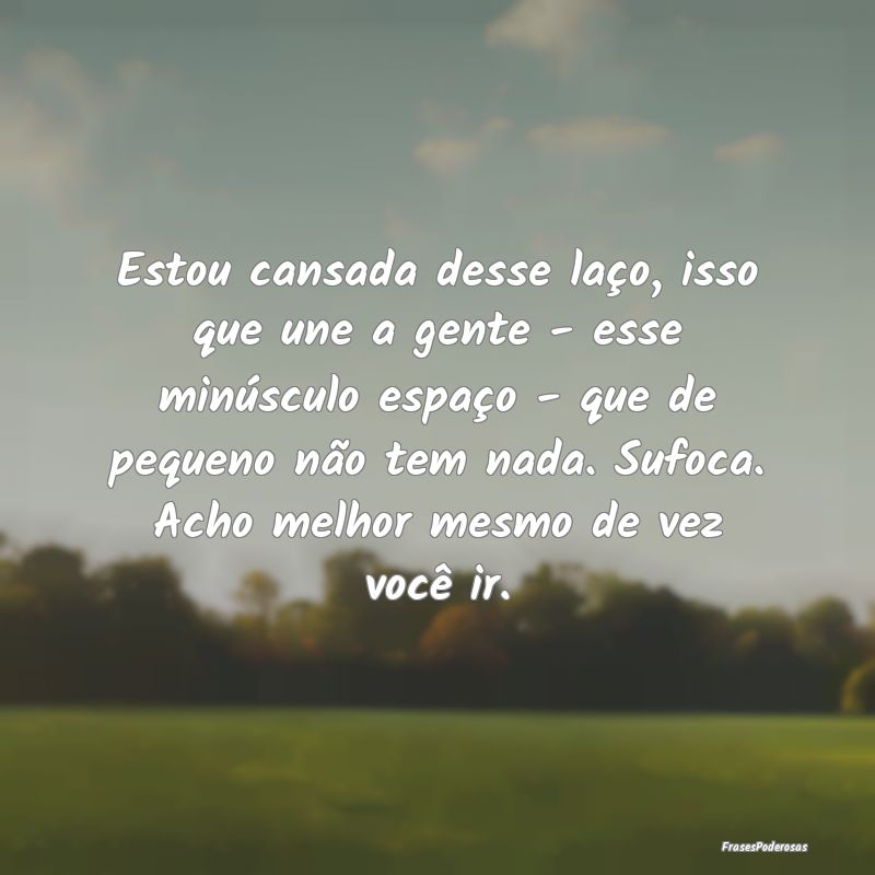Estou cansada desse laço, isso que une a gente - ... Estou cansada desse laço, isso que une a gente - ...