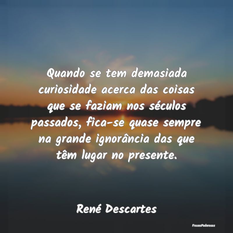 Quando se tem demasiada curiosidade acerca das coi... Quando se tem demasiada curiosidade acerca das coi...