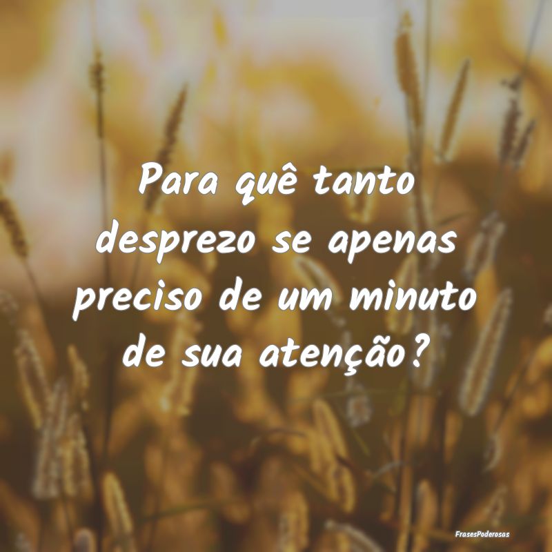 Para quê tanto desprezo se apenas preciso de um m...