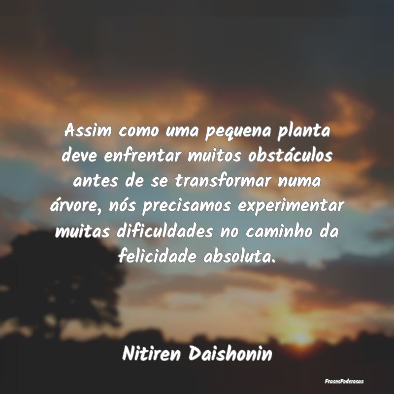 Assim como uma pequena planta deve enfrentar muito... Assim como uma pequena planta deve enfrentar muito...