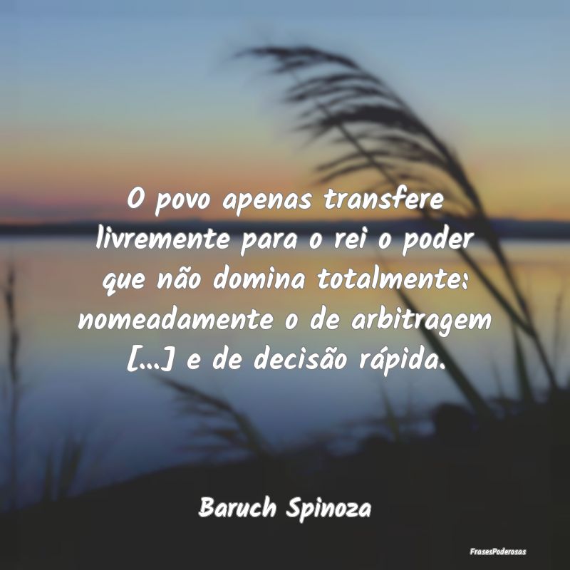 Frases de Decisão - O povo apenas transfere livremente para o rei o po...