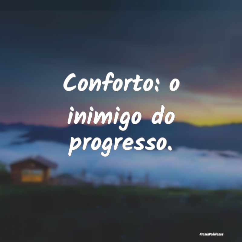 Conforto: o inimigo do progresso.
...