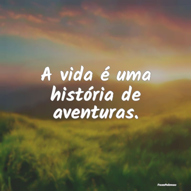 A vida é uma história de aventuras.
...