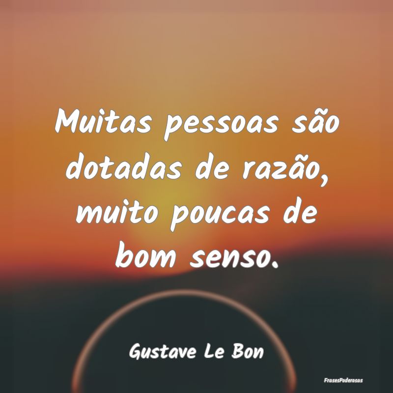 Muitas pessoas são dotadas de razão, muito pouca...
