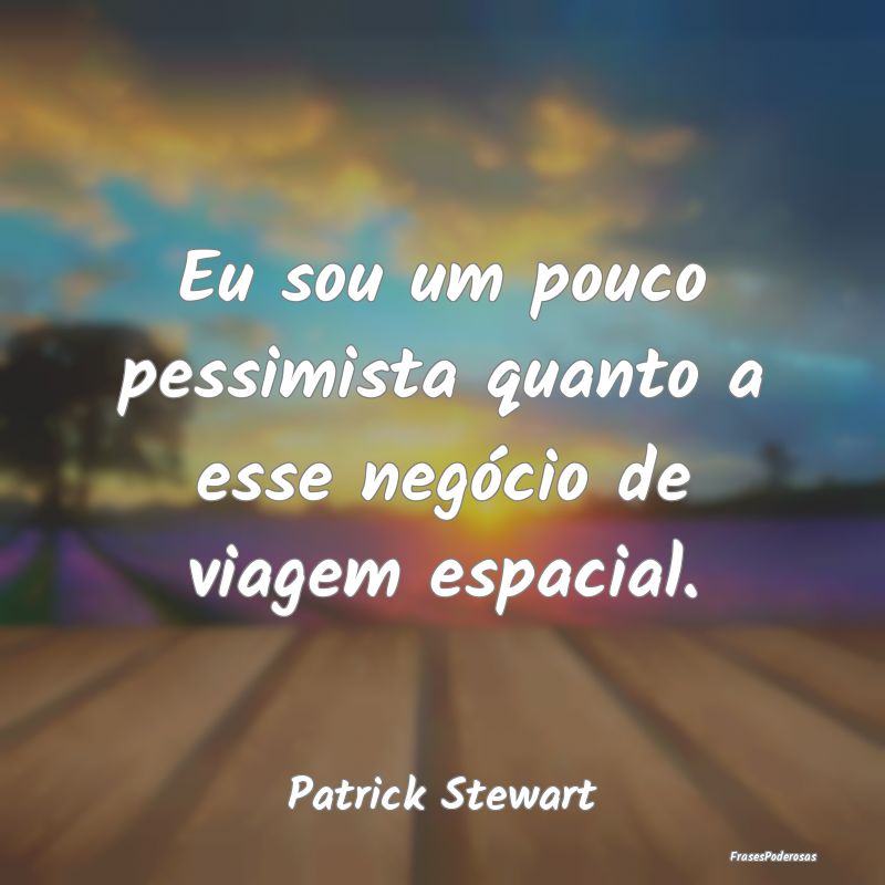 Eu sou um pouco pessimista quanto a esse negócio ...