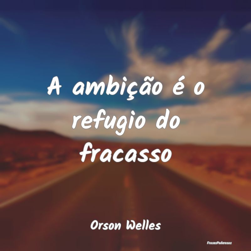 A ambição é o refugio do fracasso...